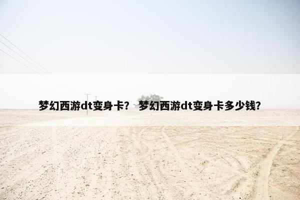 梦幻西游dt变身卡？ 梦幻西游dt变身卡多少钱？