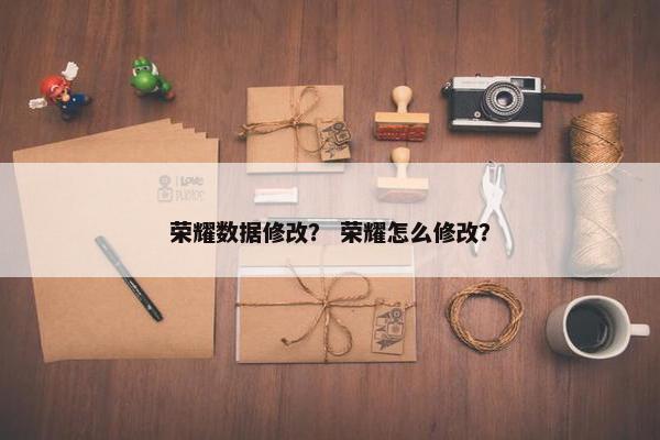 荣耀数据修改？ 荣耀怎么修改？