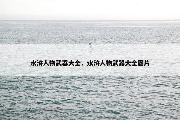 水浒人物武器大全，水浒人物武器大全图片