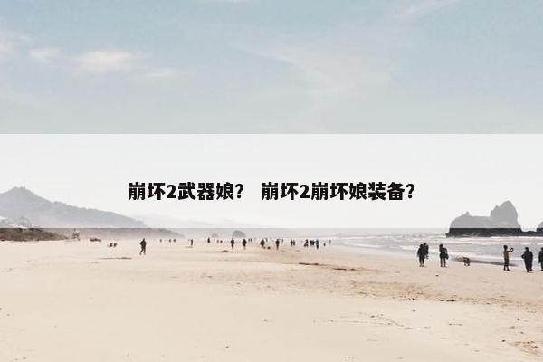 崩坏2武器娘？ 崩坏2崩坏娘装备？
