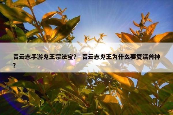 青云志手游鬼王宗法宝？ 青云志鬼王为什么要复活兽神？