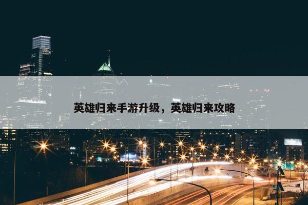 英雄归来手游升级，英雄归来攻略