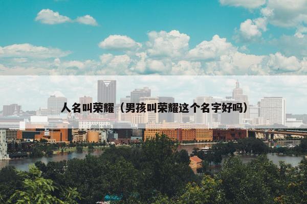 人名叫荣耀（男孩叫荣耀这个名字好吗）