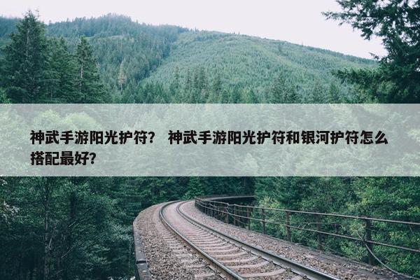 神武手游阳光护符？ 神武手游阳光护符和银河护符怎么搭配最好？