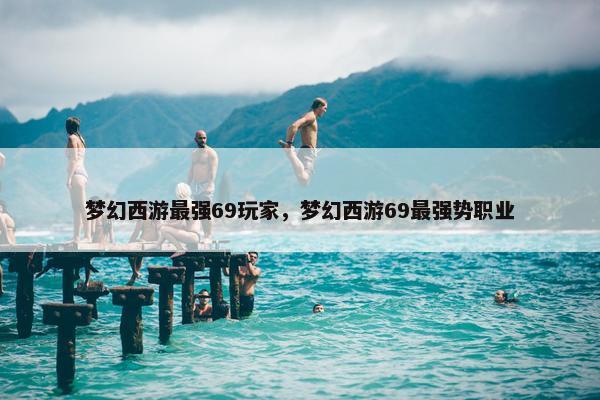 梦幻西游最强69玩家，梦幻西游69最强势职业