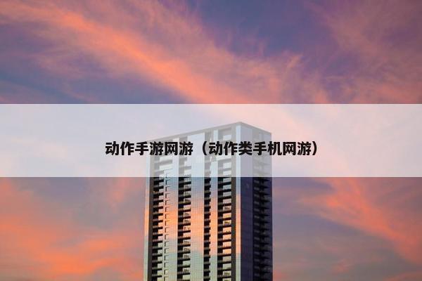 动作手游网游（动作类手机网游）