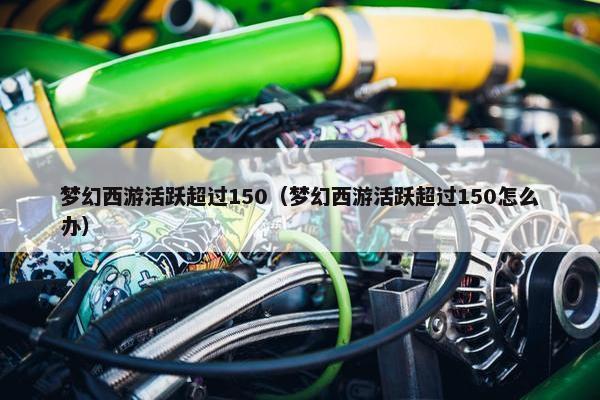 梦幻西游活跃超过150（梦幻西游活跃超过150怎么办）