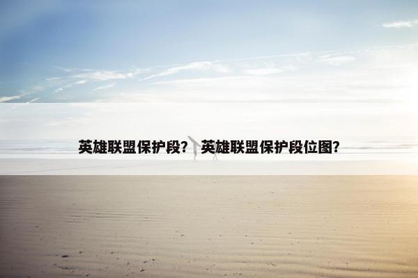英雄联盟保护段？ 英雄联盟保护段位图？