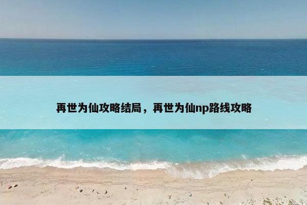 再世为仙攻略结局,再世为仙np路线攻略 再世为仙攻略结局,再世为仙np路线攻略
