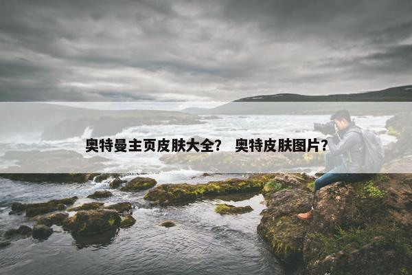 奥特曼主页皮肤大全？ 奥特皮肤图片？