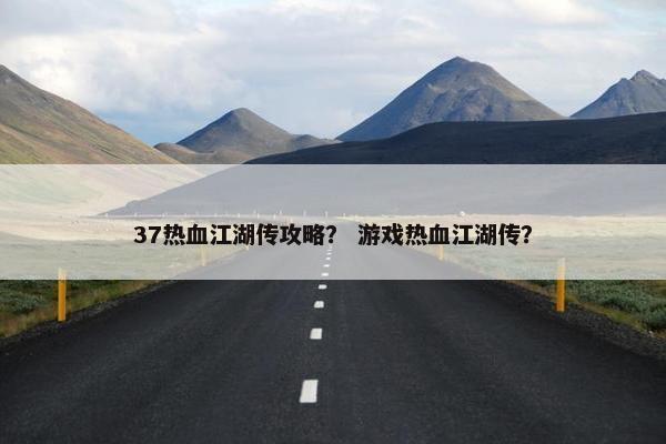 37热血江湖传攻略？ 游戏热血江湖传？