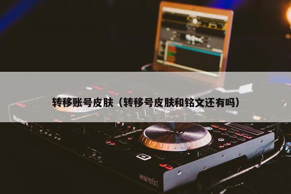 转移账号皮肤（转移号皮肤和铭文还有吗）