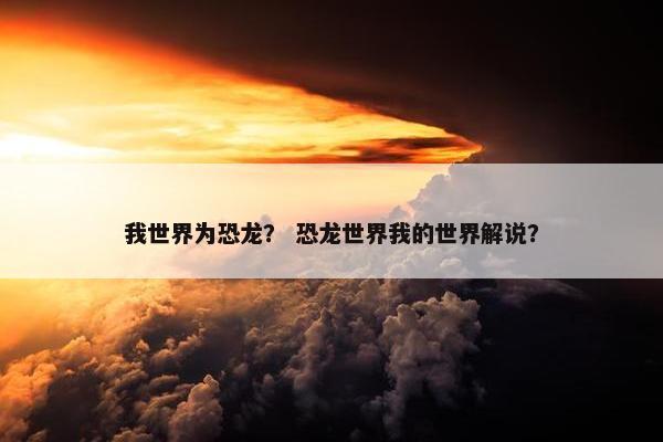 我世界为恐龙？ 恐龙世界我的世界解说？