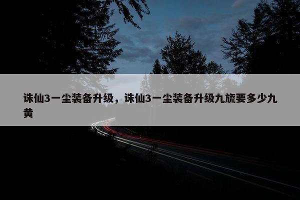 诛仙3一尘装备升级，诛仙3一尘装备升级九旒要多少九黄