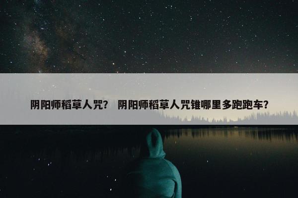 阴阳师稻草人咒？ 阴阳师稻草人咒锥哪里多跑跑车？