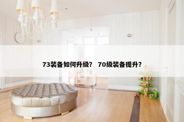 73装备如何升级？ 70级装备提升？