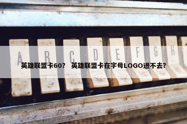 英雄联盟卡60？ 英雄联盟卡在字母LOGO进不去？