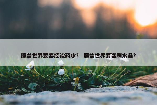 魔兽世界要塞经验药水？ 魔兽世界要塞刷水晶？