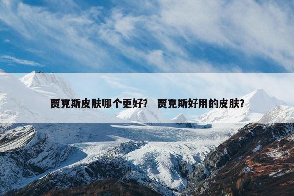 贾克斯皮肤哪个更好？ 贾克斯好用的皮肤？