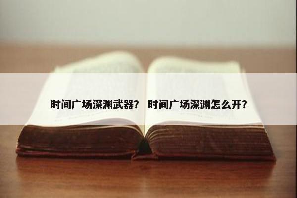 时间广场深渊武器？ 时间广场深渊怎么开？