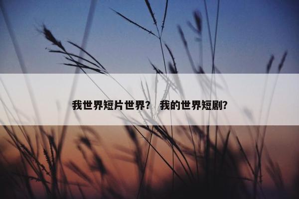我世界短片世界？ 我的世界短剧？