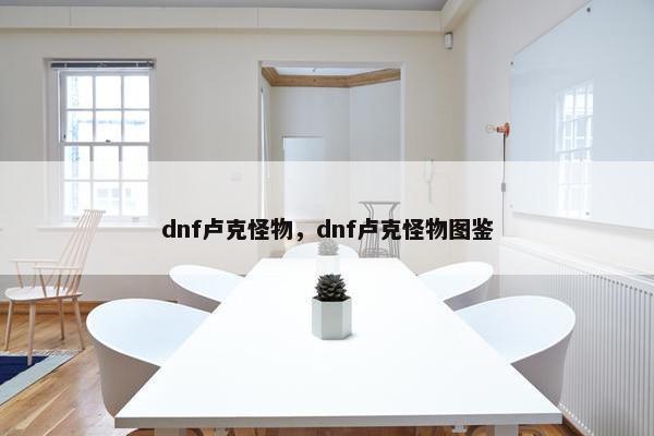 dnf卢克怪物，dnf卢克怪物图鉴