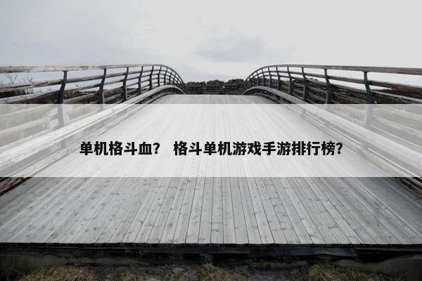 单机格斗血？ 格斗单机游戏手游排行榜？