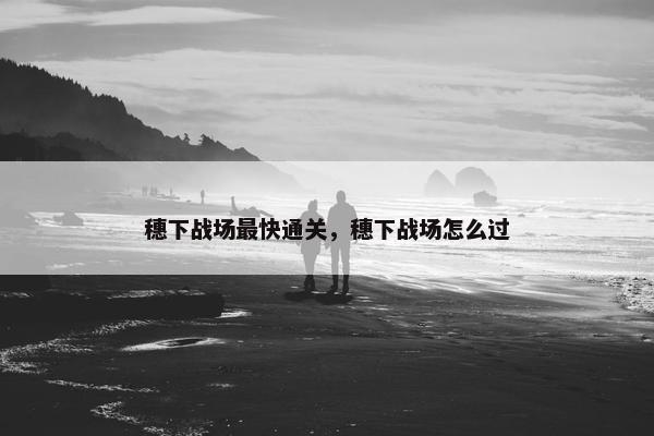 穗下战场最快通关，穗下战场怎么过