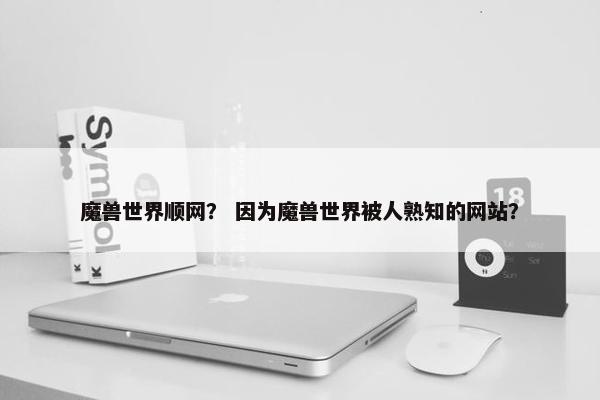 魔兽世界顺网？ 因为魔兽世界被人熟知的网站？