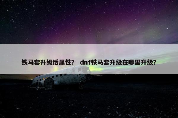 铁马套升级后属性？ dnf铁马套升级在哪里升级？