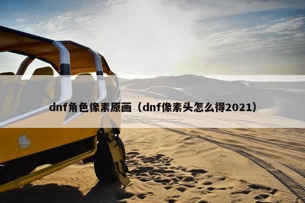 dnf角色像素原画（dnf像素头怎么得2021）