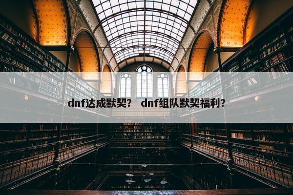dnf达成默契？ dnf组队默契福利？