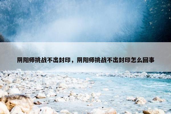 阴阳师挑战不出封印，阴阳师挑战不出封印怎么回事