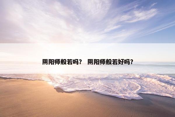 阴阳师般若吗？ 阴阳师般若好吗？