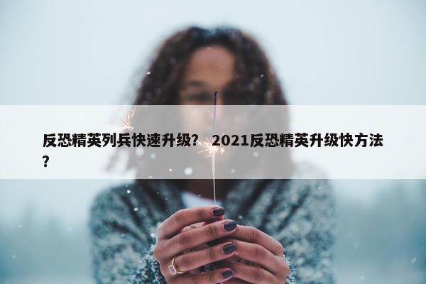 反恐精英列兵快速升级？ 2021反恐精英升级快方法？