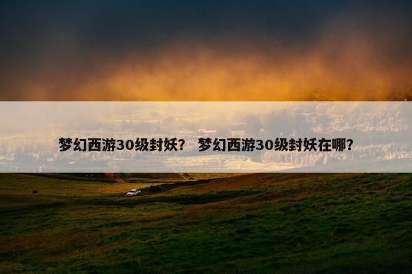 梦幻西游30级封妖？ 梦幻西游30级封妖在哪？