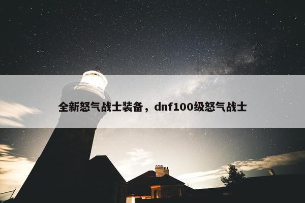 全新怒气战士装备，dnf100级怒气战士