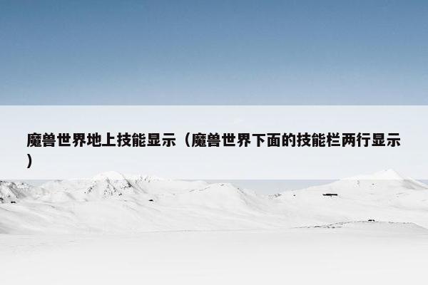 魔兽世界地上技能显示（魔兽世界下面的技能栏两行显示）