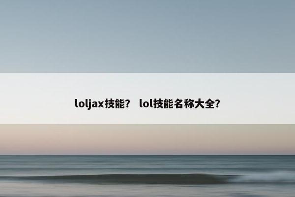 loljax技能？ lol技能名称大全？