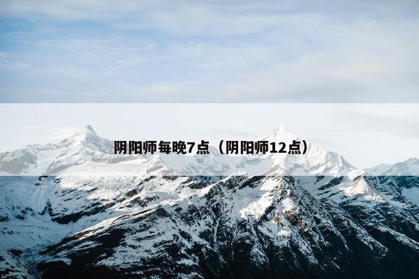 阴阳师每晚7点（阴阳师12点）