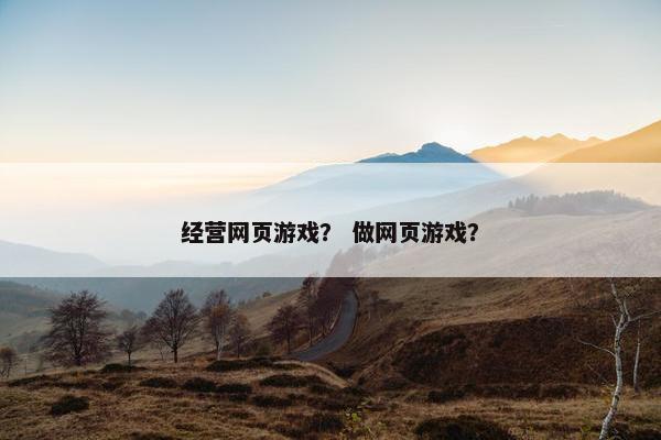 经营网页游戏？ 做网页游戏？