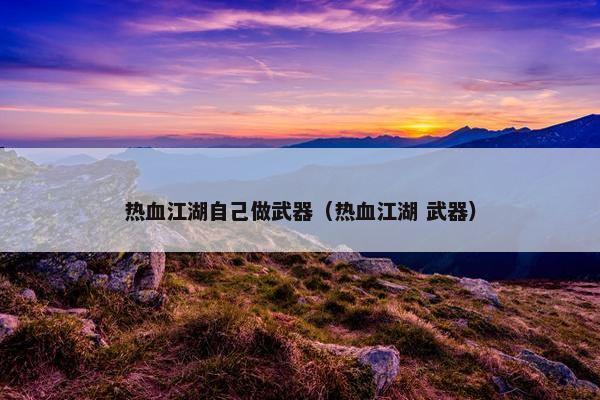 热血江湖自己做武器（热血江湖 武器）