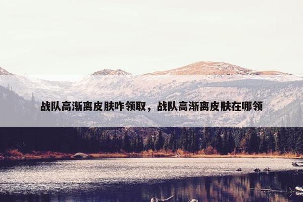 战队高渐离皮肤咋领取，战队高渐离皮肤在哪领