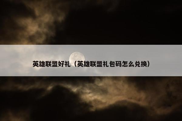 英雄联盟好礼（英雄联盟礼包码怎么兑换）