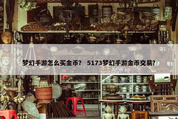 梦幻手游怎么买金币？ 5173梦幻手游金币交易？