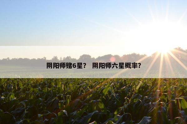阴阳师赌6星？ 阴阳师六星概率？