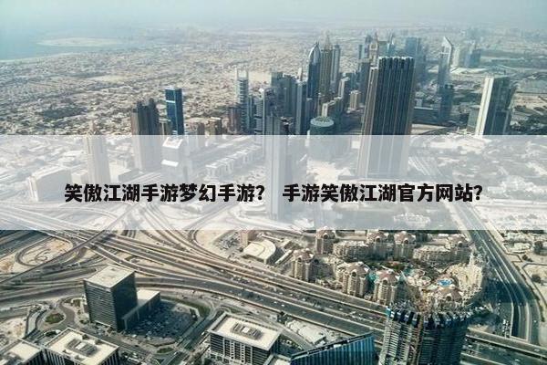 笑傲江湖手游梦幻手游？ 手游笑傲江湖官方网站？