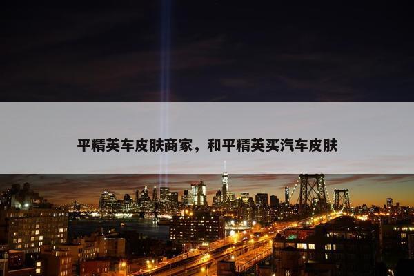 平精英车皮肤商家，和平精英买汽车皮肤
