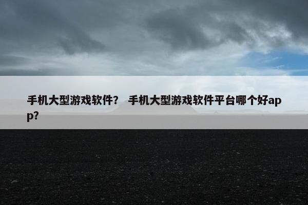 手机大型游戏软件？ 手机大型游戏软件平台哪个好app？