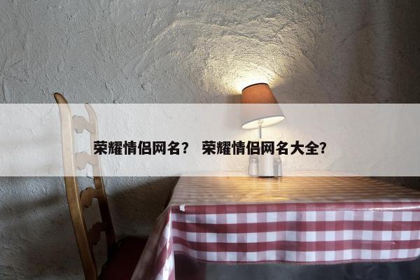 荣耀情侣网名？ 荣耀情侣网名大全？